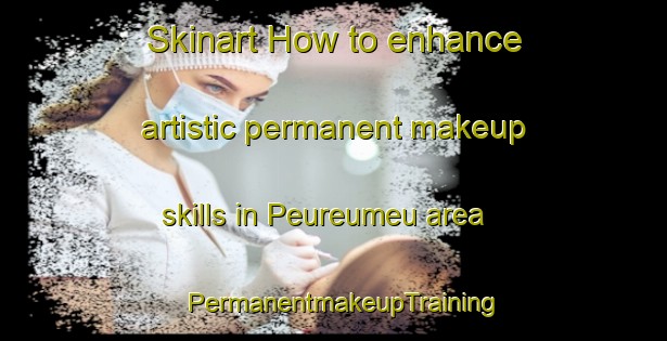 Skinart How to enhance artistic permanent makeup skills in Peureumeu area | PermanentmakeupTraining | PermanentmakeupClasses | SkinartTraining-Indonesia