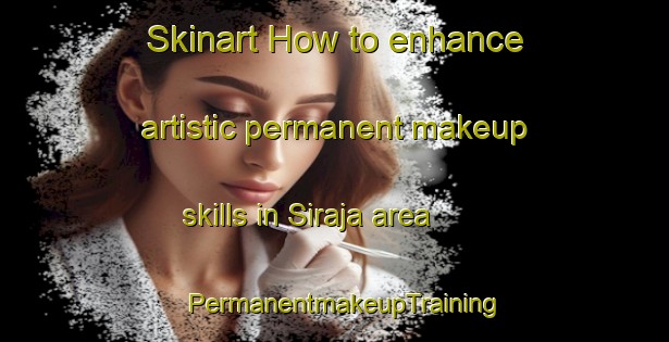 Skinart How to enhance artistic permanent makeup skills in Siraja area | PermanentmakeupTraining | PermanentmakeupClasses | SkinartTraining-Indonesia
