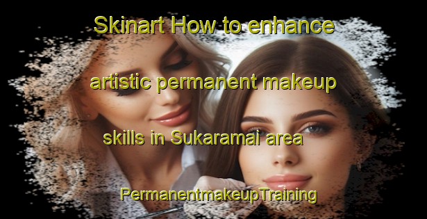Skinart How to enhance artistic permanent makeup skills in Sukaramai area | PermanentmakeupTraining | PermanentmakeupClasses | SkinartTraining-Indonesia