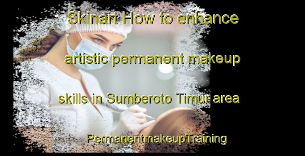 Skinart How to enhance artistic permanent makeup skills in Sumberoto Timur area | PermanentmakeupTraining | PermanentmakeupClasses | SkinartTraining-Indonesia