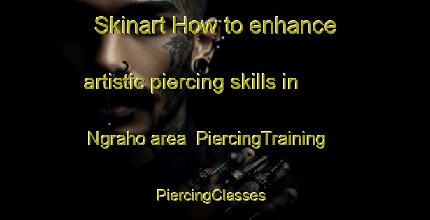 Skinart How to enhance artistic piercing skills in Ngraho area | PiercingTraining | PiercingClasses | SkinartTraining-Indonesia