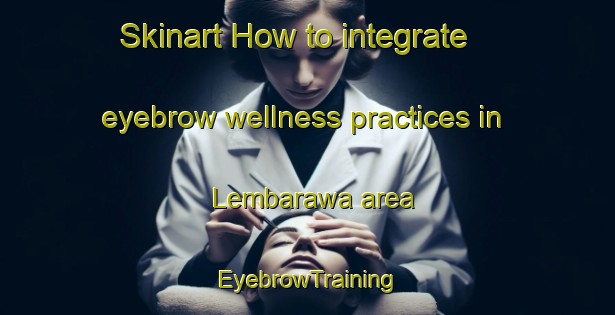 Skinart How to integrate eyebrow wellness practices in Lembarawa area | EyebrowTraining | EyebrowClasses | SkinartTraining-Indonesia