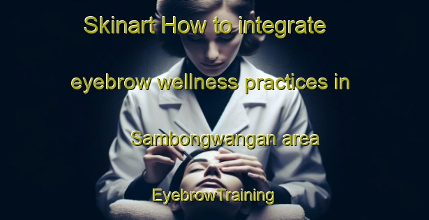 Skinart How to integrate eyebrow wellness practices in Sambongwangan area | EyebrowTraining | EyebrowClasses | SkinartTraining-Indonesia