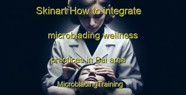 Skinart How to integrate microblading wellness practices in Bai area | MicrobladingTraining | MicrobladingClasses | SkinartTraining-Indonesia