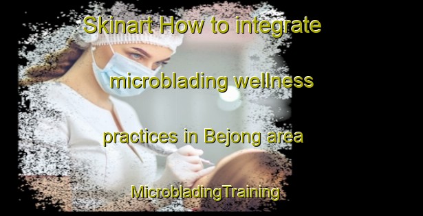 Skinart How to integrate microblading wellness practices in Bejong area | MicrobladingTraining | MicrobladingClasses | SkinartTraining-Indonesia
