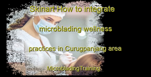 Skinart How to integrate microblading wellness practices in Curugpanjang area | MicrobladingTraining | MicrobladingClasses | SkinartTraining-Indonesia