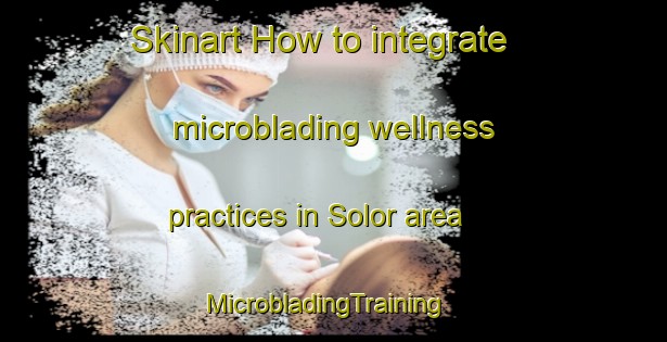 Skinart How to integrate microblading wellness practices in Solor area | MicrobladingTraining | MicrobladingClasses | SkinartTraining-Indonesia