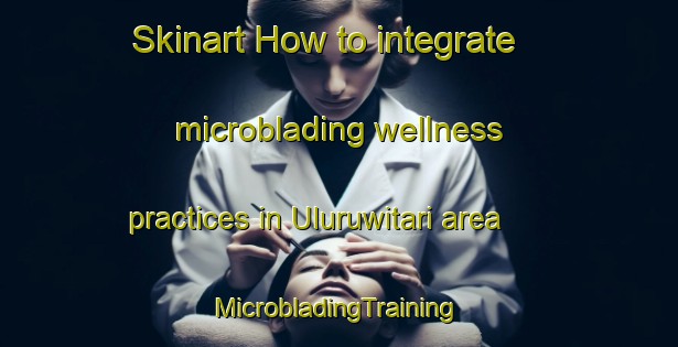 Skinart How to integrate microblading wellness practices in Uluruwitari area | #MicrobladingTraining #MicrobladingClasses #SkinartTraining-Indonesia