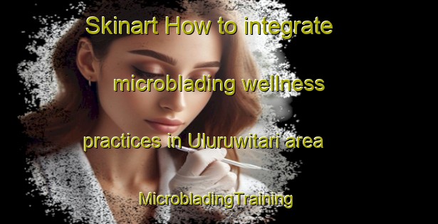 Skinart How to integrate microblading wellness practices in Uluruwitari area | #MicrobladingTraining #MicrobladingClasses #SkinartTraining-Indonesia