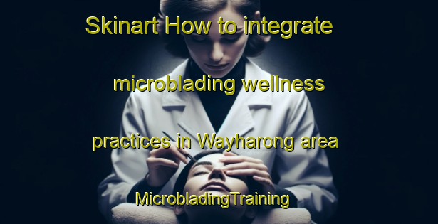 Skinart How to integrate microblading wellness practices in Wayharong area | MicrobladingTraining | MicrobladingClasses | SkinartTraining-Indonesia