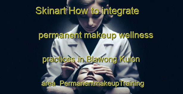 Skinart How to integrate permanent makeup wellness practices in Blawong Kulon area | PermanentmakeupTraining | PermanentmakeupClasses | SkinartTraining-Indonesia