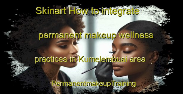 Skinart How to integrate permanent makeup wellness practices in Kumelembuai area | PermanentmakeupTraining | PermanentmakeupClasses | SkinartTraining-Indonesia