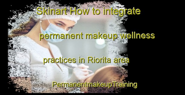 Skinart How to integrate permanent makeup wellness practices in Riorita area | PermanentmakeupTraining | PermanentmakeupClasses | SkinartTraining-Indonesia