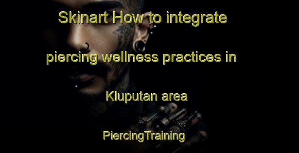 Skinart How to integrate piercing wellness practices in Kluputan area | PiercingTraining | PiercingClasses | SkinartTraining-Indonesia