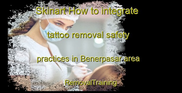 Skinart How to integrate tattoo removal safety practices in Benerpasar area | RemovalTraining | RemovalClasses | SkinartTraining-Indonesia