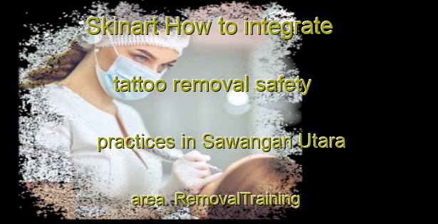 Skinart How to integrate tattoo removal safety practices in Sawangan Utara area | RemovalTraining | RemovalClasses | SkinartTraining-Indonesia