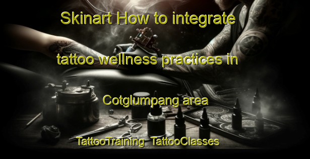 Skinart How to integrate tattoo wellness practices in Cotglumpang area | TattooTraining | TattooClasses | SkinartTraining-Indonesia