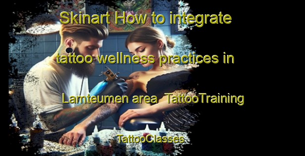 Skinart How to integrate tattoo wellness practices in Lamteumen area | TattooTraining | TattooClasses | SkinartTraining-Indonesia