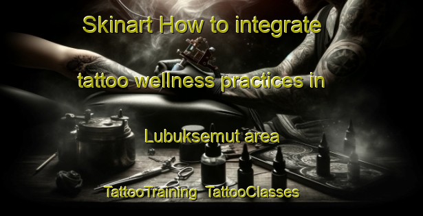 Skinart How to integrate tattoo wellness practices in Lubuksemut area | TattooTraining | TattooClasses | SkinartTraining-Indonesia
