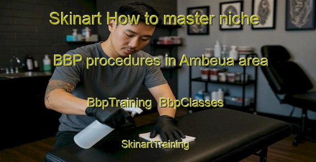 Skinart How to master niche BBP procedures in Ambeua area | BbpTraining | BbpClasses | SkinartTraining-Indonesia