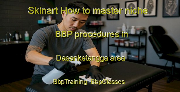 Skinart How to master niche BBP procedures in Dasanketangga area | BbpTraining | BbpClasses | SkinartTraining-Indonesia