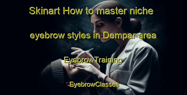 Skinart How to master niche eyebrow styles in Dempar area | EyebrowTraining | EyebrowClasses | SkinartTraining-Indonesia