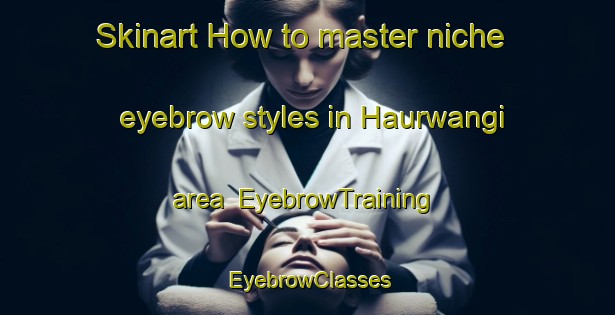 Skinart How to master niche eyebrow styles in Haurwangi area | EyebrowTraining | EyebrowClasses | SkinartTraining-Indonesia