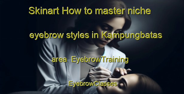 Skinart How to master niche eyebrow styles in Kampungbatas area | EyebrowTraining | EyebrowClasses | SkinartTraining-Indonesia