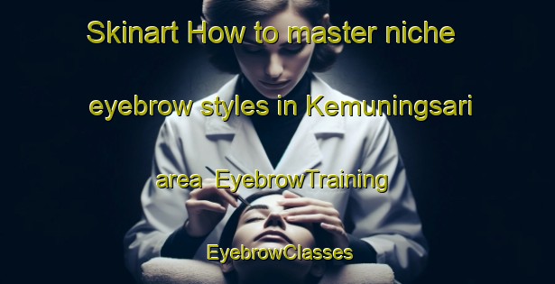 Skinart How to master niche eyebrow styles in Kemuningsari area | EyebrowTraining | EyebrowClasses | SkinartTraining-Indonesia
