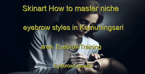 Skinart How to master niche eyebrow styles in Kemuningsari area | EyebrowTraining | EyebrowClasses | SkinartTraining-Indonesia