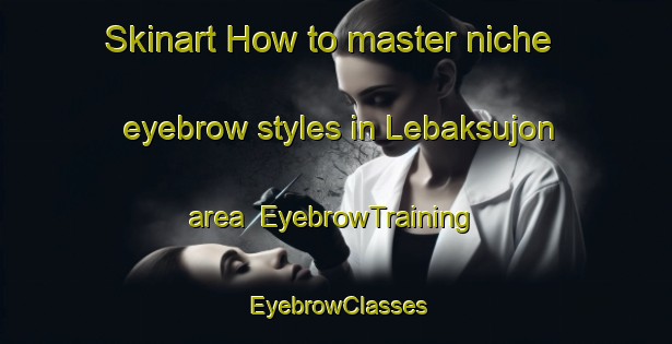 Skinart How to master niche eyebrow styles in Lebaksujon area | EyebrowTraining | EyebrowClasses | SkinartTraining-Indonesia