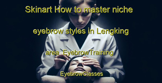 Skinart How to master niche eyebrow styles in Lengking area | EyebrowTraining | EyebrowClasses | SkinartTraining-Indonesia