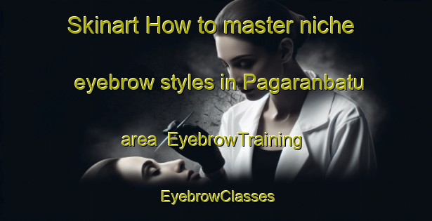 Skinart How to master niche eyebrow styles in Pagaranbatu area | EyebrowTraining | EyebrowClasses | SkinartTraining-Indonesia