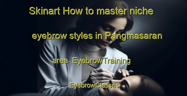 Skinart How to master niche eyebrow styles in Pangmasaran area | EyebrowTraining | EyebrowClasses | SkinartTraining-Indonesia