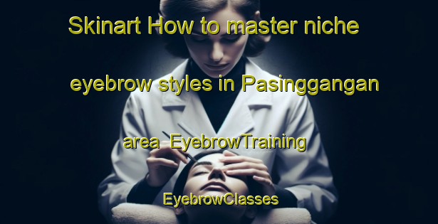 Skinart How to master niche eyebrow styles in Pasinggangan area | EyebrowTraining | EyebrowClasses | SkinartTraining-Indonesia