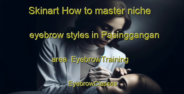 Skinart How to master niche eyebrow styles in Pasinggangan area | EyebrowTraining | EyebrowClasses | SkinartTraining-Indonesia