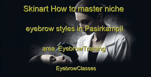 Skinart How to master niche eyebrow styles in Pasirkampil area | EyebrowTraining | EyebrowClasses | SkinartTraining-Indonesia