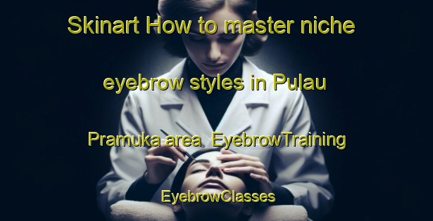 Skinart How to master niche eyebrow styles in Pulau Pramuka area | EyebrowTraining | EyebrowClasses | SkinartTraining-Indonesia
