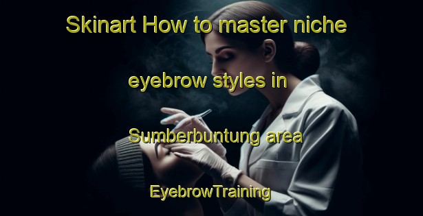 Skinart How to master niche eyebrow styles in Sumberbuntung area | EyebrowTraining | EyebrowClasses | SkinartTraining-Indonesia