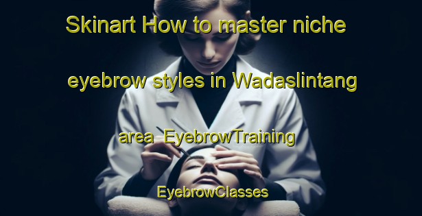 Skinart How to master niche eyebrow styles in Wadaslintang area | EyebrowTraining | EyebrowClasses | SkinartTraining-Indonesia