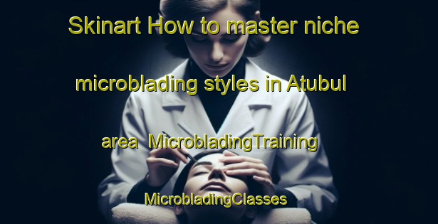 Skinart How to master niche microblading styles in Atubul area | MicrobladingTraining | MicrobladingClasses | SkinartTraining-Indonesia