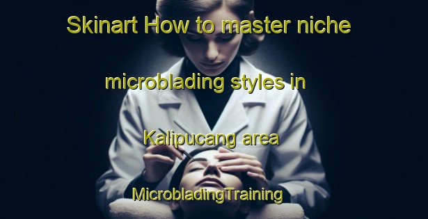 Skinart How to master niche microblading styles in Kalipucang area | MicrobladingTraining | MicrobladingClasses | SkinartTraining-Indonesia
