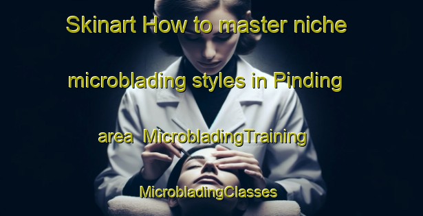 Skinart How to master niche microblading styles in Pinding area | MicrobladingTraining | MicrobladingClasses | SkinartTraining-Indonesia