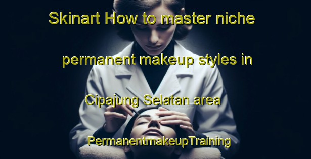 Skinart How to master niche permanent makeup styles in Cipajung Selatan area | PermanentmakeupTraining | PermanentmakeupClasses | SkinartTraining-Indonesia