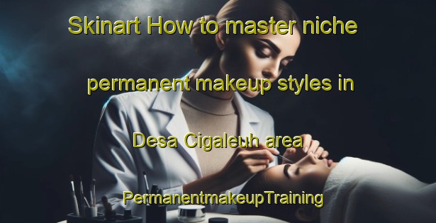 Skinart How to master niche permanent makeup styles in Desa Cigaleuh area | PermanentmakeupTraining | PermanentmakeupClasses | SkinartTraining-Indonesia