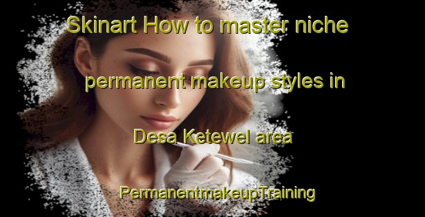 Skinart How to master niche permanent makeup styles in Desa Ketewel area | PermanentmakeupTraining | PermanentmakeupClasses | SkinartTraining-Indonesia