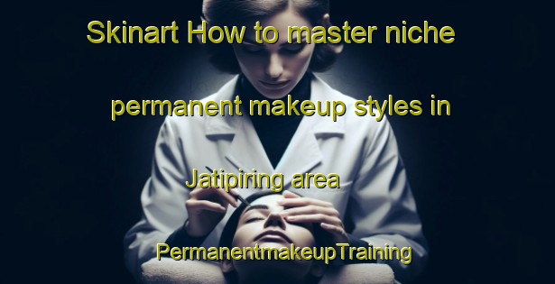 Skinart How to master niche permanent makeup styles in Jatipiring area | PermanentmakeupTraining | PermanentmakeupClasses | SkinartTraining-Indonesia