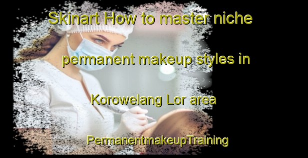 Skinart How to master niche permanent makeup styles in Korowelang Lor area | PermanentmakeupTraining | PermanentmakeupClasses | SkinartTraining-Indonesia