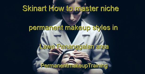 Skinart How to master niche permanent makeup styles in Lawe Penanggalan area | PermanentmakeupTraining | PermanentmakeupClasses | SkinartTraining-Indonesia