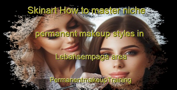 Skinart How to master niche permanent makeup styles in Lebahsempaga area | PermanentmakeupTraining | PermanentmakeupClasses | SkinartTraining-Indonesia